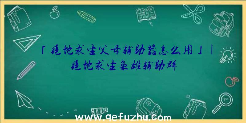 「绝地求生父母辅助器怎么用」|绝地求生枭雄辅助群